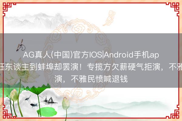 AG真人(中国)官方IOS|Android手机app下载 徐怀钰东谈主到蚌埠却罢演！专揽方欠薪硬气拒演，不雅民愤喊退钱