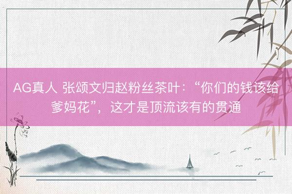 AG真人 张颂文归赵粉丝茶叶：“你们的钱该给爹妈花”，这才是顶流该有的贯通