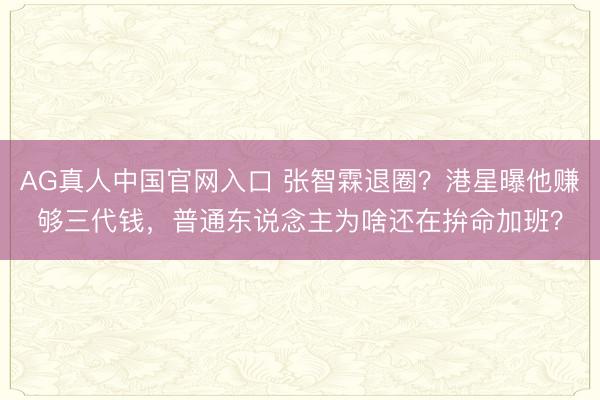 AG真人中国官网入口 张智霖退圈？港星曝他赚够三代钱，普通东说念主为啥还在拚命加班？