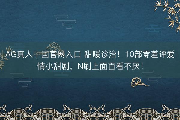 AG真人中国官网入口 甜暖诊治！10部零差评爱情小甜剧，N刷上面百看不厌！