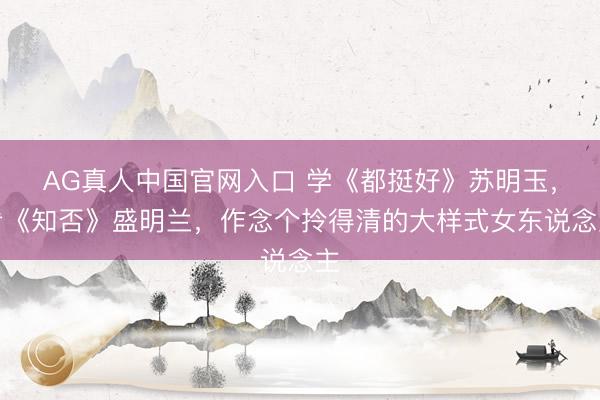 AG真人中国官网入口 学《都挺好》苏明玉，看《知否》盛明兰，作念个拎得清的大样式女东说念主