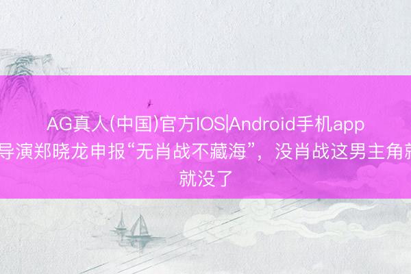 AG真人(中国)官方IOS|Android手机app下载 导演郑晓龙申报“无肖战不藏海”，没肖战这男主角就没了