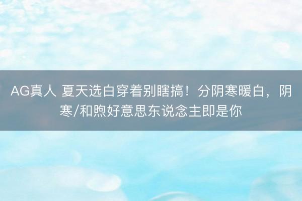 AG真人 夏天选白穿着别瞎搞！分阴寒暖白，阴寒/和煦好意思东说念主即是你