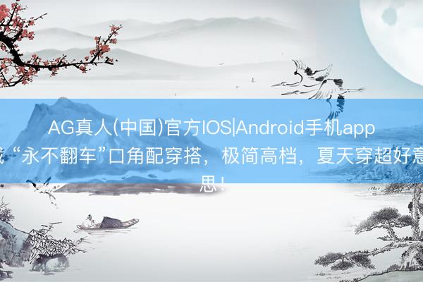 AG真人(中国)官方IOS|Android手机app下载 “永不翻车”口角配穿搭，极简高档，夏天穿超好意思！