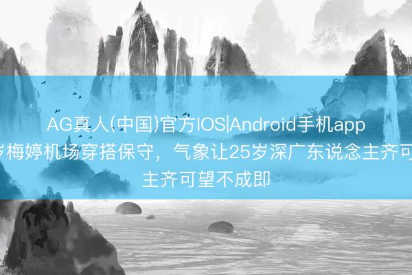 AG真人(中国)官方IOS|Android手机app下载 50岁梅婷机场穿搭保守，气象让25岁深广东说念主齐可望不成即