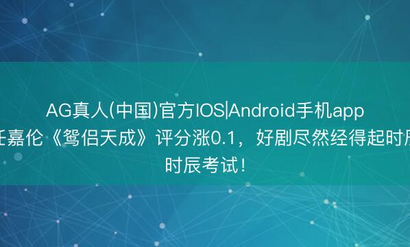 AG真人(中国)官方IOS|Android手机app下载 任嘉伦《鸳侣天成》评分涨0.1，好剧尽然经得起时辰考试！