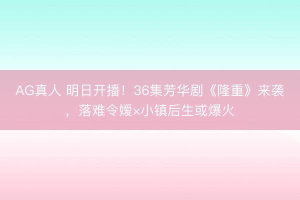 AG真人 明日开播！36集芳华剧《隆重》来袭，落难令嫒×小镇后生或爆火