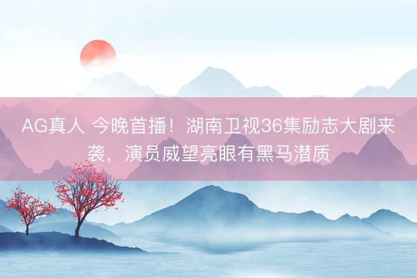 AG真人 今晚首播！湖南卫视36集励志大剧来袭，演员威望亮眼有黑马潜质