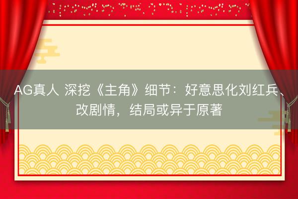 AG真人 深挖《主角》细节：好意思化刘红兵、改剧情，结局或异于原著