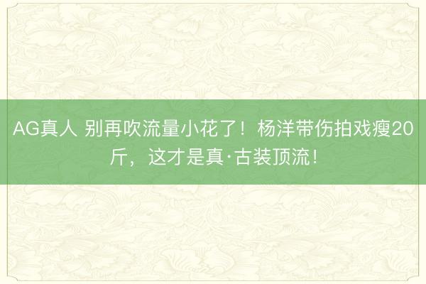 AG真人 别再吹流量小花了!杨洋带伤拍戏瘦20斤,这才是真·古装顶流!