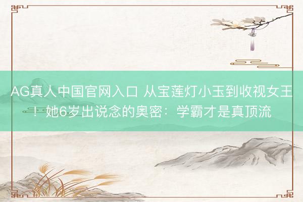 AG真人中国官网入口 从宝莲灯小玉到收视女王！她6岁出说念的奥密：学霸才是真顶流