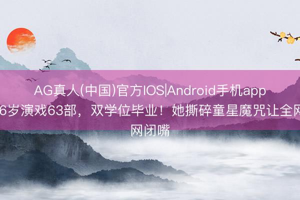 AG真人(中国)官方IOS|Android手机app下载 6岁演戏63部，双学位毕业！她撕碎童星魔咒让全网闭嘴