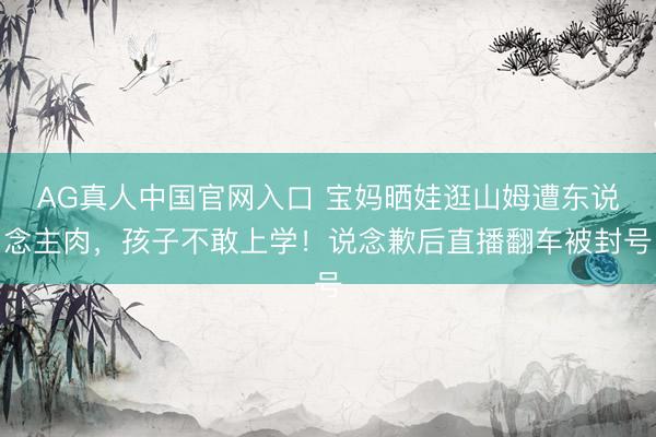 AG真人中国官网入口 宝妈晒娃逛山姆遭东说念主肉，孩子不敢上学！说念歉后直播翻车被封号