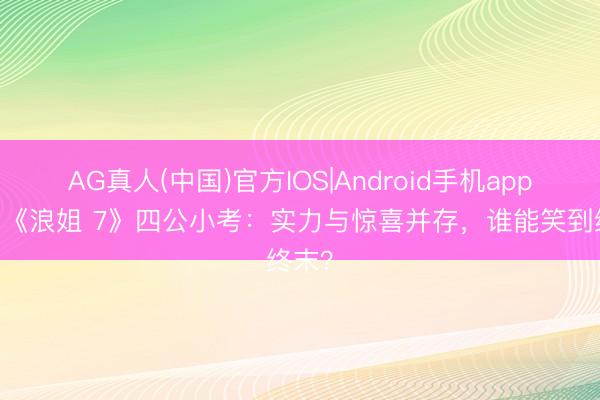 AG真人(中国)官方IOS|Android手机app下载 《浪姐 7》四公小考：实力与惊喜并存，谁能笑到终末？