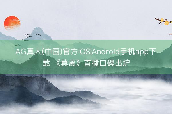 AG真人(中国)官方IOS|Android手机app下载 《莫离》首播口碑出炉
