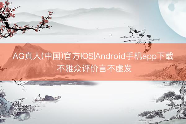 AG真人(中国)官方IOS|Android手机app下载 不雅众评价言不虚发