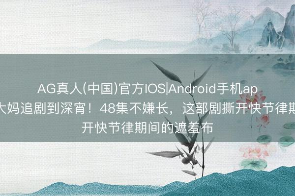 AG真人(中国)官方IOS|Android手机app下载 县城大妈追剧到深宵！48集不嫌长，这部剧撕开快节律期间的遮羞布