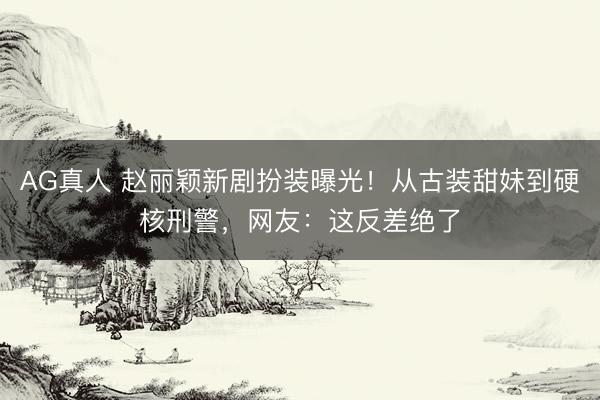 AG真人 赵丽颖新剧扮装曝光！从古装甜妹到硬核刑警，网友：这反差绝了