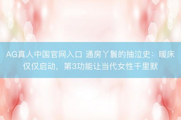 AG真人中国官网入口 通房丫鬟的抽泣史：暖床仅仅启动，第3功能让当代女性千里默
