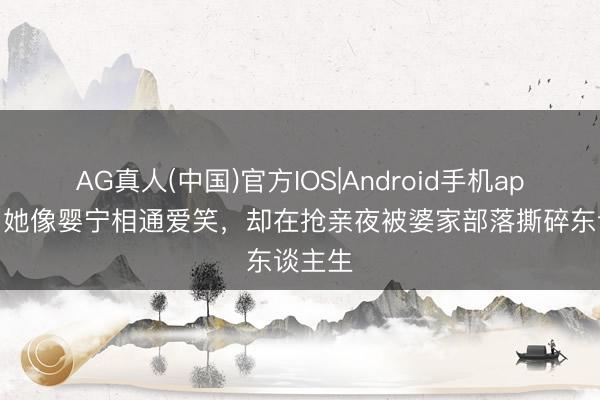AG真人(中国)官方IOS|Android手机app下载 她像婴宁相通爱笑，却在抢亲夜被婆家部落撕碎东谈主生