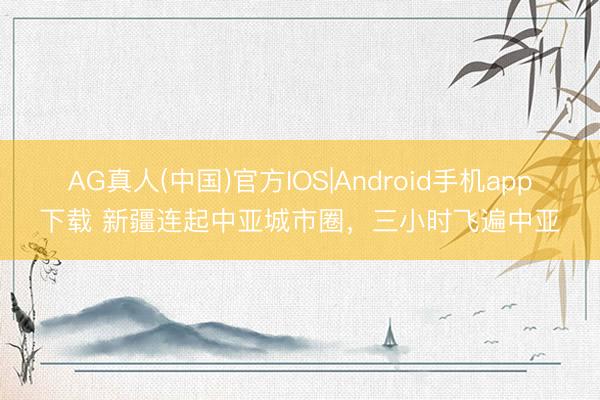 AG真人(中国)官方IOS|Android手机app下载 新疆连起中亚城市圈，三小时飞遍中亚