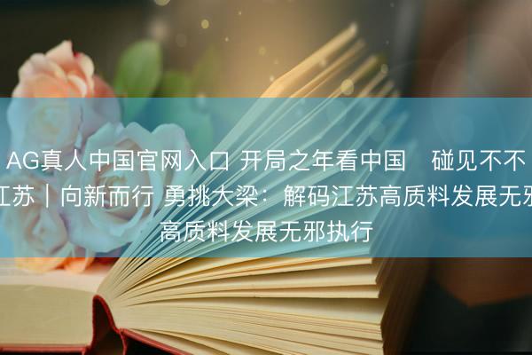 AG真人中国官网入口 开局之年看中国・碰见不不异的江苏｜向新而行 勇挑大梁：解码江苏高质料发展无邪执行