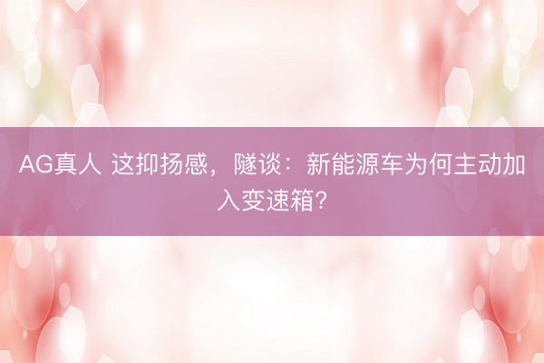 AG真人 这抑扬感，隧谈：新能源车为何主动加入变速箱?