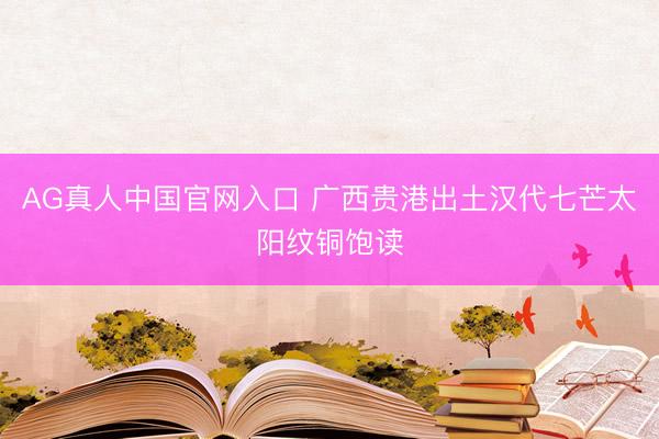 AG真人中国官网入口 广西贵港出土汉代七芒太阳纹铜饱读