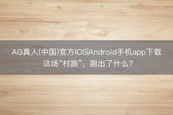 AG真人(中国)官方IOS|Android手机app下载 这场“村跑”，跑出了什么？