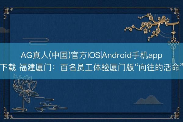 AG真人(中国)官方IOS|Android手机app下载 福建厦门：百名员工体验厦门版“向往的活命”
