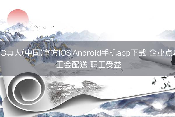 AG真人(中国)官方IOS|Android手机app下载 企业点单 工会配送 职工受益
