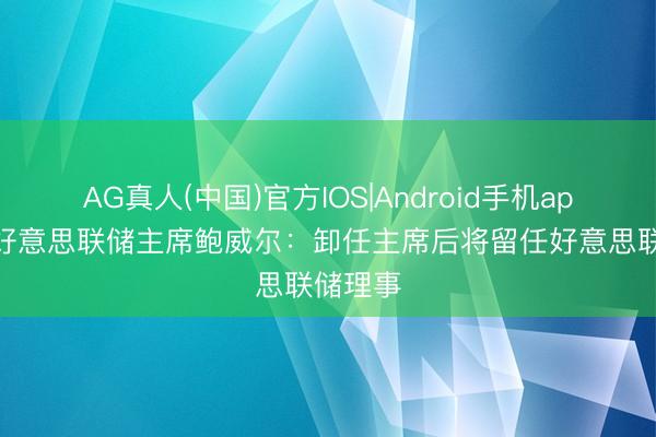 AG真人(中国)官方IOS|Android手机app下载 好意思联储主席鲍威尔：卸任主席后将留任好意思联储理事