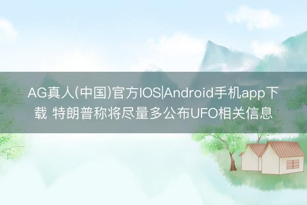 AG真人(中国)官方IOS|Android手机app下载 特朗普称将尽量多公布UFO相关信息