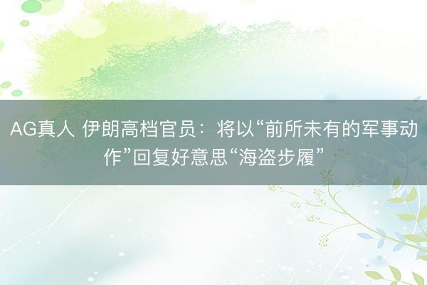 AG真人 伊朗高档官员：将以“前所未有的军事动作”回复好意思“海盗步履”