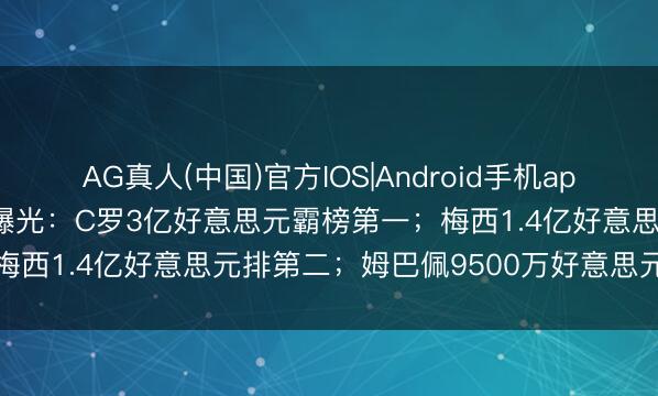 AG真人(中国)官方IOS|Android手机app下载 寰宇杯球星年收入曝光：C罗3亿好意思元霸榜第一；梅西1.4亿好意思元排第二；姆巴佩9500万好意思元排第三