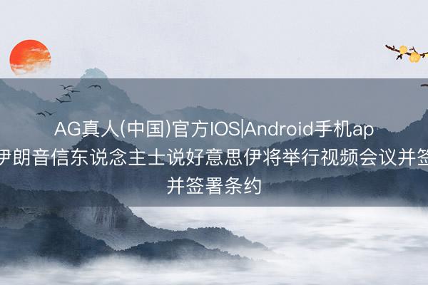 AG真人(中国)官方IOS|Android手机app下载 伊朗音信东说念主士说好意思伊将举行视频会议并签署条约