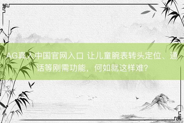 AG真人中国官网入口 让儿童腕表转头定位、通话等刚需功能，何如就这样难？