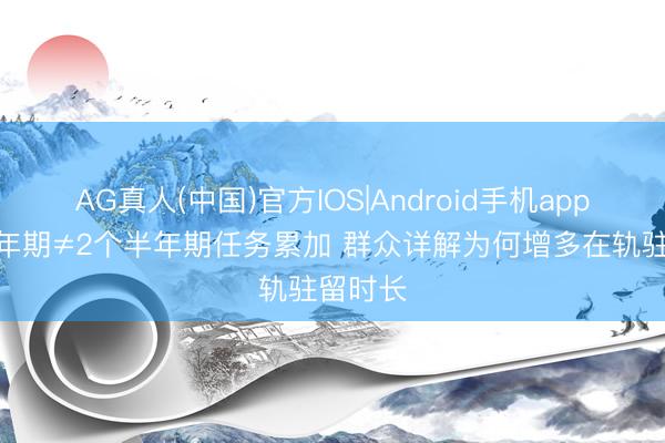 AG真人(中国)官方IOS|Android手机app下载 1年期≠2个半年期任务累加 群众详解为何增多在轨驻留时长
