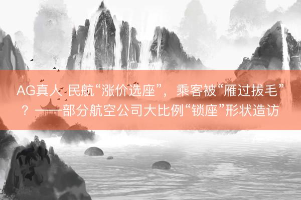 AG真人 民航“涨价选座”，乘客被“雁过拔毛”？——部分航空公司大比例“锁座”形状造访