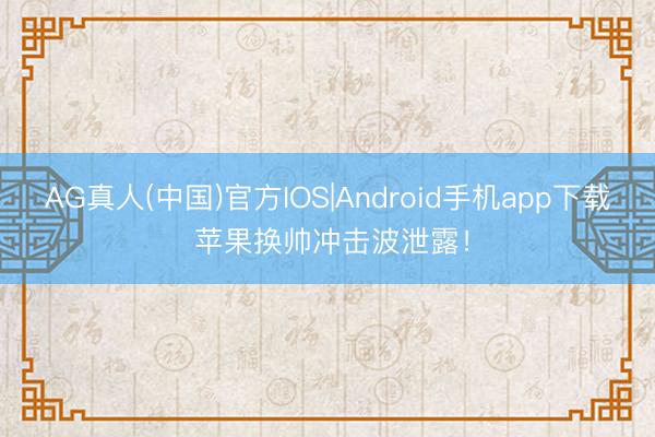 AG真人(中国)官方IOS|Android手机app下载 苹果换帅冲击波泄露！