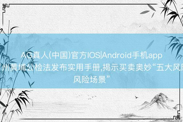 AG真人(中国)官方IOS|Android手机app下载 广州黄埔公检法发布实用手册，揭示买卖奥妙“五大风险场景”