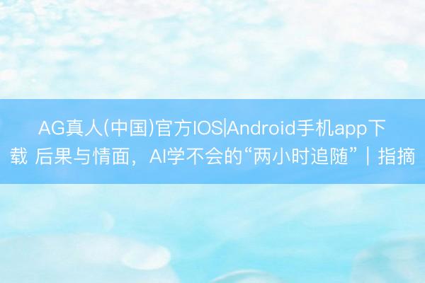 AG真人(中国)官方IOS|Android手机app下载 后果与情面，AI学不会的“两小时追随”｜指摘