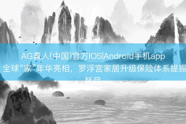 AG真人(中国)官方IOS|Android手机app下载 全球“家”年华亮相，罗浮宫家居升级保险体系提振耗尽