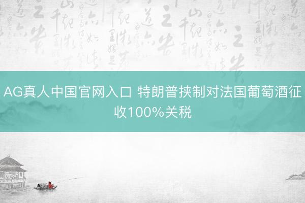 AG真人中国官网入口 特朗普挟制对法国葡萄酒征收100%关税