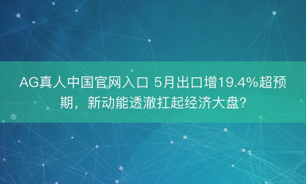 AG真人中国官网入口 5月出口增19.4%超预期，新动能透澈扛起经济大盘？