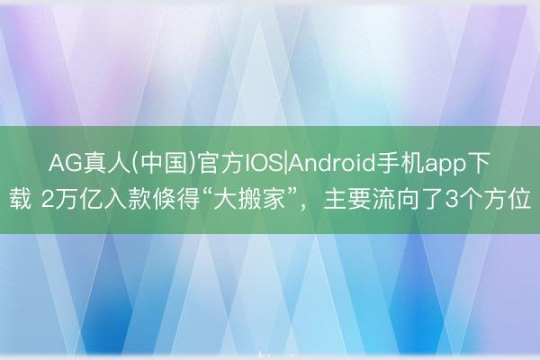 AG真人(中国)官方IOS|Android手机app下载 2万亿入款倏得“大搬家”，主要流向了3个方位