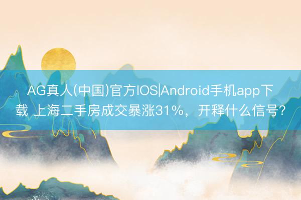 AG真人(中国)官方IOS|Android手机app下载 上海二手房成交暴涨31%，开释什么信号？
