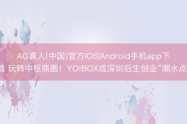 AG真人(中国)官方IOS|Android手机app下载 玩转中枢商圈！YO!BOX成深圳后生创业“潮水点”