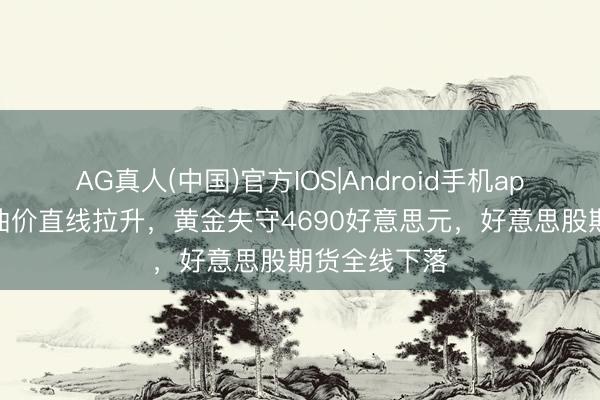 AG真人(中国)官方IOS|Android手机app下载 海外油价直线拉升，黄金失守4690好意思元，好意思股期货全线下落