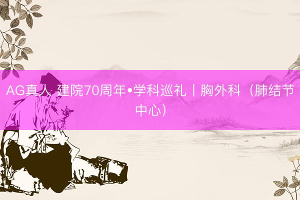 AG真人 建院70周年•学科巡礼丨胸外科（肺结节中心）